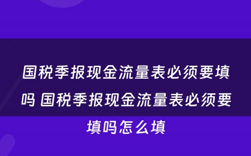 国税季报现金流量表必须要填吗 国税季报现金流量表必须要填吗怎么填