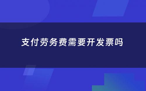 支付劳务费需要开发票吗 