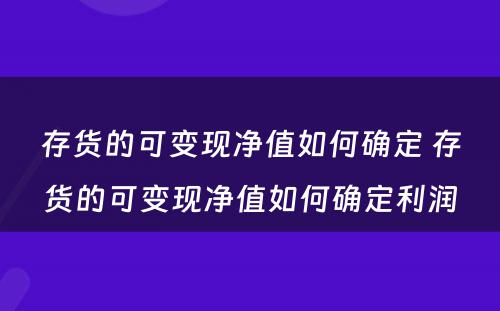 存货的可变现净值如何确定 存货的可变现净值如何确定利润