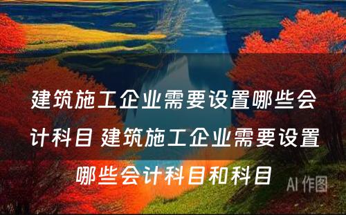 建筑施工企业需要设置哪些会计科目 建筑施工企业需要设置哪些会计科目和科目