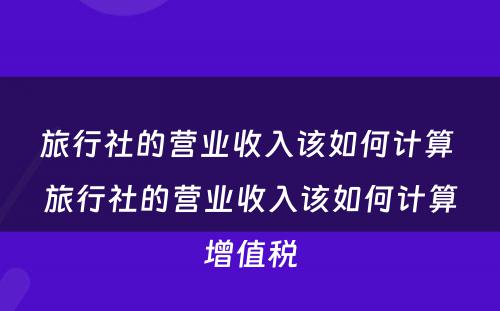 旅行社的营业收入该如何计算 旅行社的营业收入该如何计算增值税