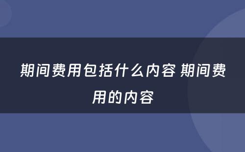 期间费用包括什么内容 期间费用的内容