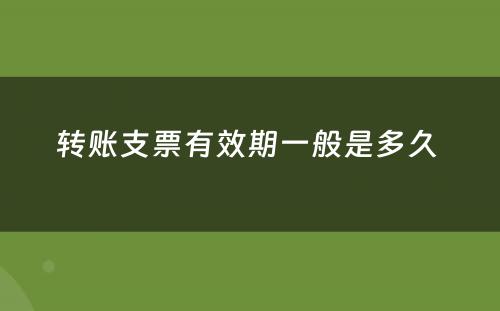 转账支票有效期一般是多久 