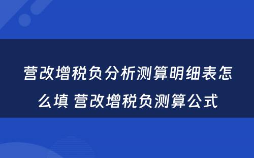 营改增税负分析测算明细表怎么填 营改增税负测算公式