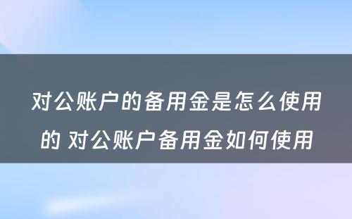 对公账户的备用金是怎么使用的 对公账户备用金如何使用