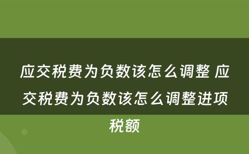 应交税费为负数该怎么调整 应交税费为负数该怎么调整进项税额