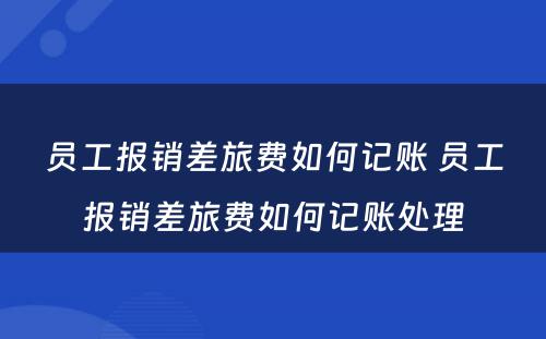 员工报销差旅费如何记账 员工报销差旅费如何记账处理