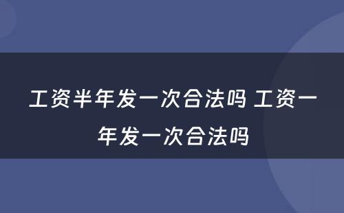 工资半年发一次合法吗 工资一年发一次合法吗