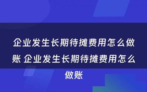 企业发生长期待摊费用怎么做账 企业发生长期待摊费用怎么做账