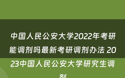 中国人民公安大学2022年考研能调剂吗最新考研调剂办法 2023中国人民公安大学研究生调剂