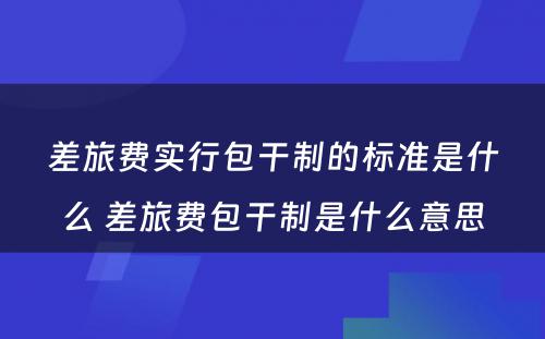 差旅费实行包干制的标准是什么 差旅费包干制是什么意思