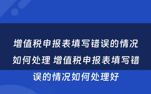增值税申报表填写错误的情况如何处理 增值税申报表填写错误的情况如何处理好