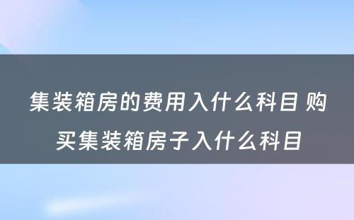 集装箱房的费用入什么科目 购买集装箱房子入什么科目