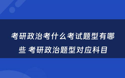 考研政治考什么考试题型有哪些 考研政治题型对应科目