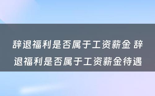 辞退福利是否属于工资薪金 辞退福利是否属于工资薪金待遇