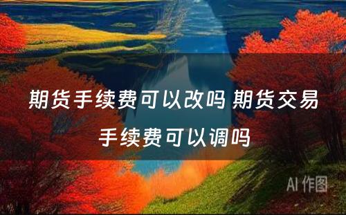 期货手续费可以改吗 期货交易手续费可以调吗