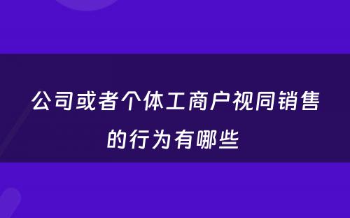 公司或者个体工商户视同销售的行为有哪些 