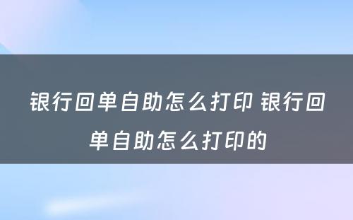 银行回单自助怎么打印 银行回单自助怎么打印的