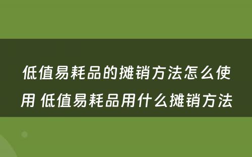低值易耗品的摊销方法怎么使用 低值易耗品用什么摊销方法