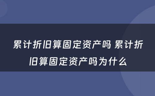 累计折旧算固定资产吗 累计折旧算固定资产吗为什么