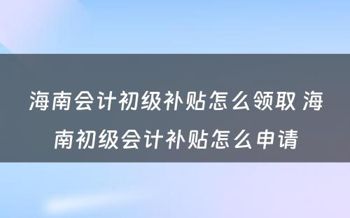 海南会计初级补贴怎么领取 海南初级会计补贴怎么申请