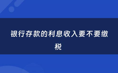 银行存款的利息收入要不要缴税 