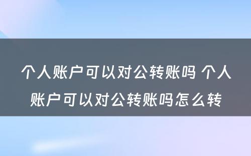 个人账户可以对公转账吗 个人账户可以对公转账吗怎么转