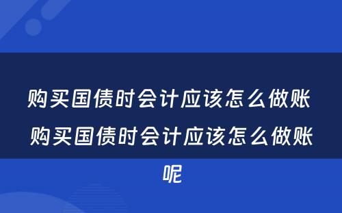 购买国债时会计应该怎么做账 购买国债时会计应该怎么做账呢