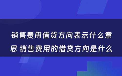 销售费用借贷方向表示什么意思 销售费用的借贷方向是什么