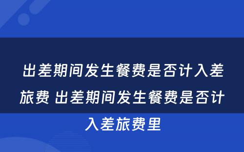 出差期间发生餐费是否计入差旅费 出差期间发生餐费是否计入差旅费里