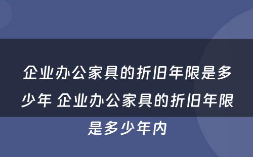 企业办公家具的折旧年限是多少年 企业办公家具的折旧年限是多少年内