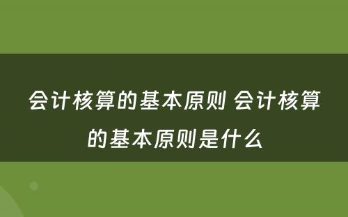 会计核算的基本原则 会计核算的基本原则是什么