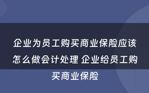 企业为员工购买商业保险应该怎么做会计处理 企业给员工购买商业保险