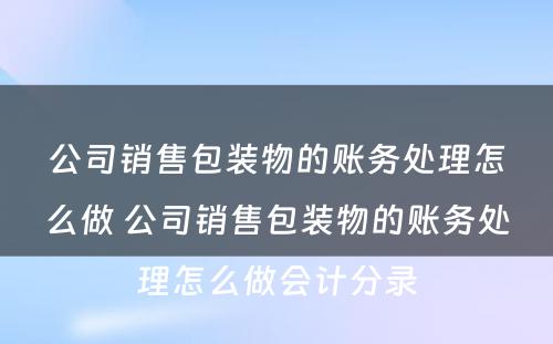 公司销售包装物的账务处理怎么做 公司销售包装物的账务处理怎么做会计分录