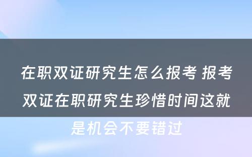 在职双证研究生怎么报考 报考双证在职研究生珍惜时间这就是机会不要错过