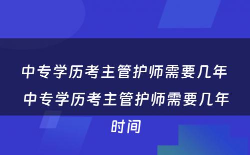 中专学历考主管护师需要几年 中专学历考主管护师需要几年时间