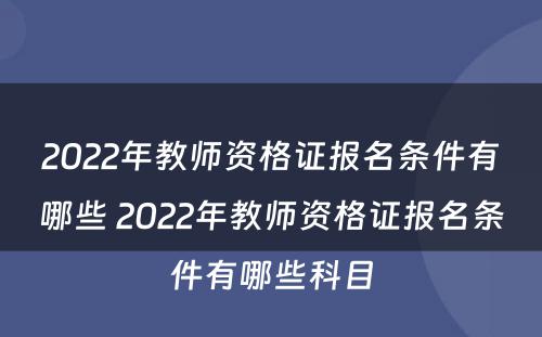 2022年教师资格证报名条件有哪些 2022年教师资格证报名条件有哪些科目