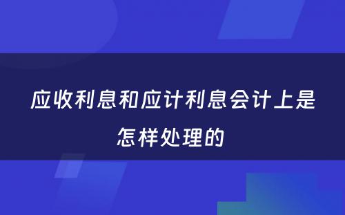 应收利息和应计利息会计上是怎样处理的 