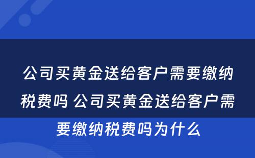 公司买黄金送给客户需要缴纳税费吗 公司买黄金送给客户需要缴纳税费吗为什么