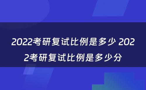 2022考研复试比例是多少 2022考研复试比例是多少分