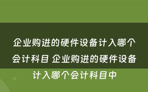 企业购进的硬件设备计入哪个会计科目 企业购进的硬件设备计入哪个会计科目中