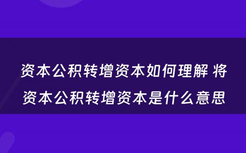 资本公积转增资本如何理解 将资本公积转增资本是什么意思