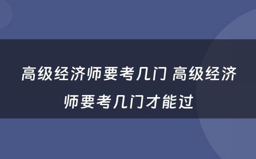 高级经济师要考几门 高级经济师要考几门才能过