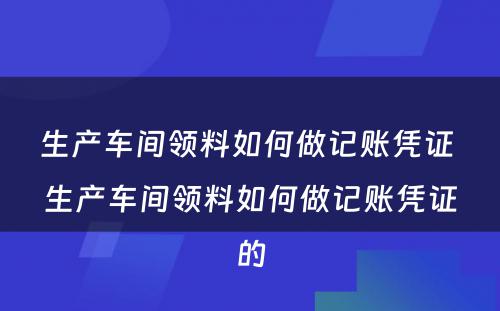 生产车间领料如何做记账凭证 生产车间领料如何做记账凭证的