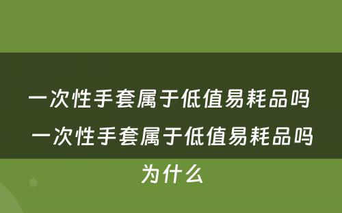 一次性手套属于低值易耗品吗 一次性手套属于低值易耗品吗为什么