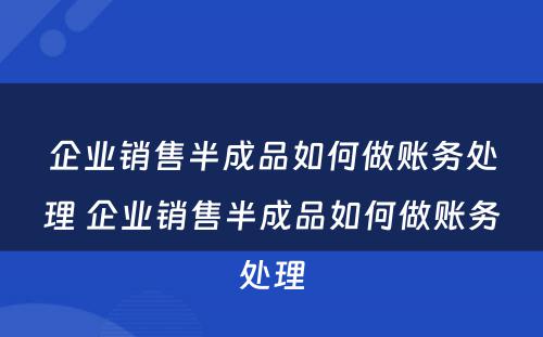 企业销售半成品如何做账务处理 企业销售半成品如何做账务处理