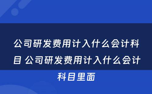 公司研发费用计入什么会计科目 公司研发费用计入什么会计科目里面