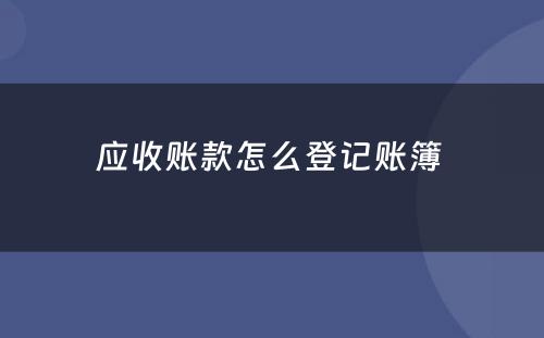 应收账款怎么登记账簿 