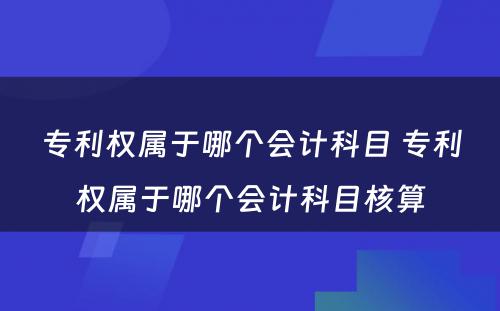 专利权属于哪个会计科目 专利权属于哪个会计科目核算