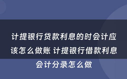 计提银行贷款利息的时会计应该怎么做账 计提银行借款利息会计分录怎么做